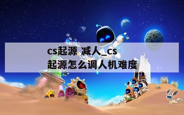 cs起源 减人_cs起源怎么调人机难度