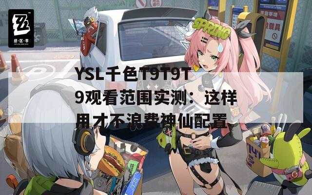 YSL千色T9T9T9观看范围实测：这样用才不浪费神仙配置