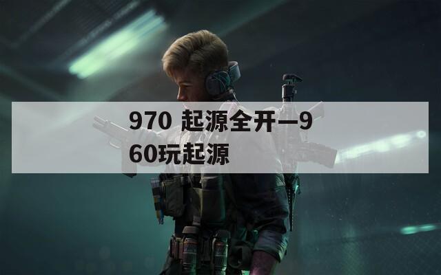 970 起源全开—960玩起源