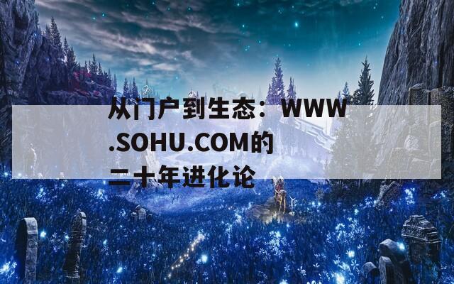 从门户到生态：WWW.SOHU.COM的二十年进化论