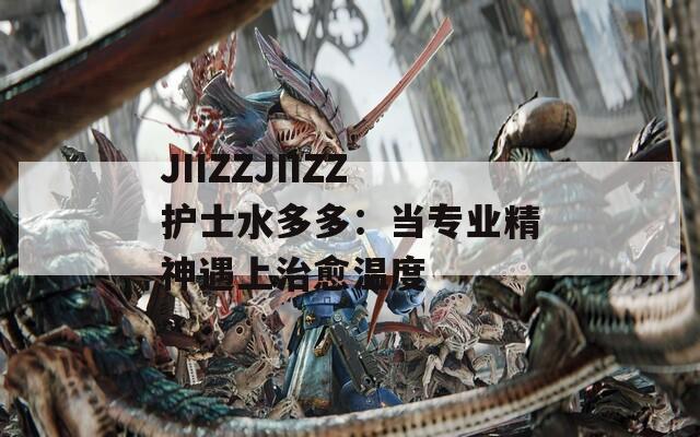 JIIZZJIIZZ护士水多多：当专业精神遇上治愈温度