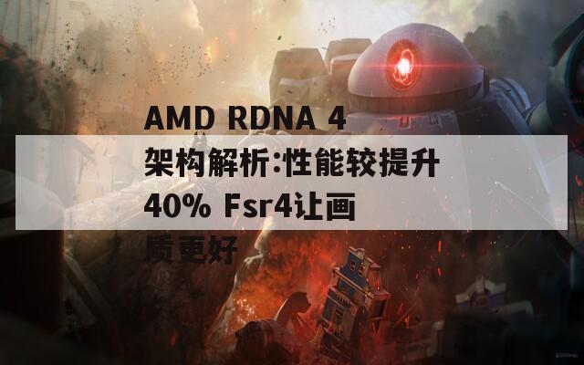 AMD RDNA 4架构解析:性能较提升40% Fsr4让画质更好