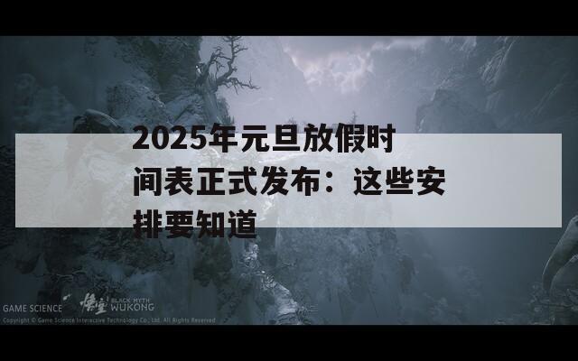 2025年元旦放假时间表正式发布：这些安排要知道