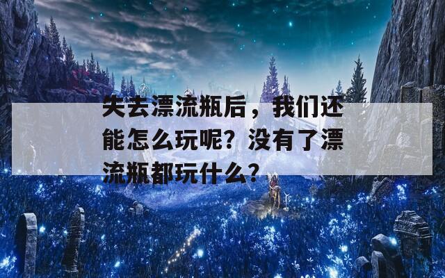 失去漂流瓶后，我们还能怎么玩呢？没有了漂流瓶都玩什么？