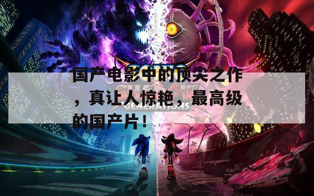 国产电影中的顶尖之作，真让人惊艳，最高级的国产片！