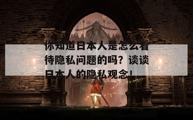 你知道日本人是怎么看待隐私问题的吗？谈谈日本人的隐私观念！