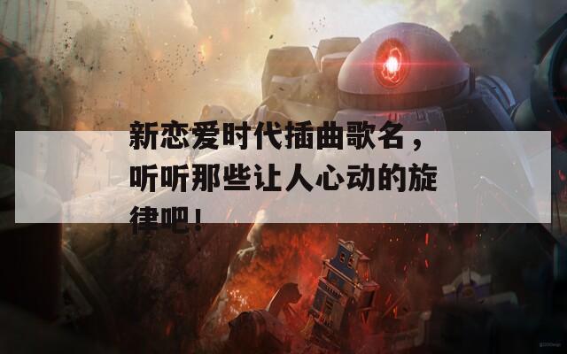 新恋爱时代插曲歌名，听听那些让人心动的旋律吧！