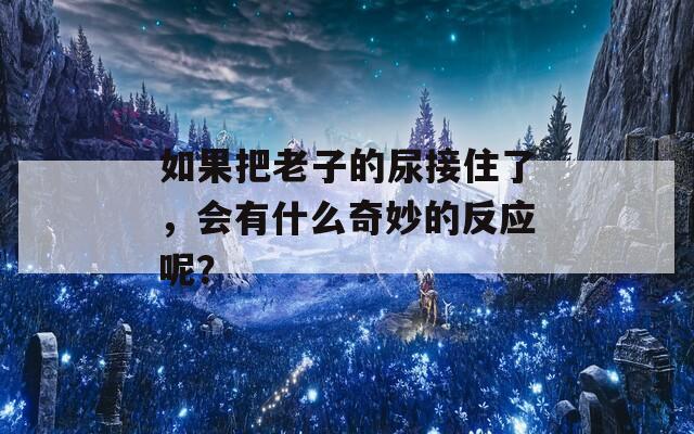 如果把老子的尿接住了，会有什么奇妙的反应呢？