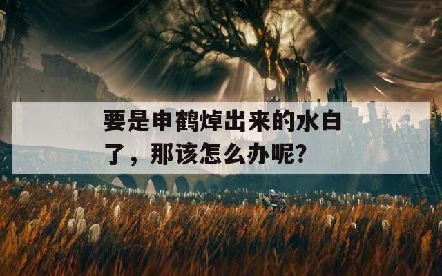 要是申鹤焯出来的水白了，那该怎么办呢？