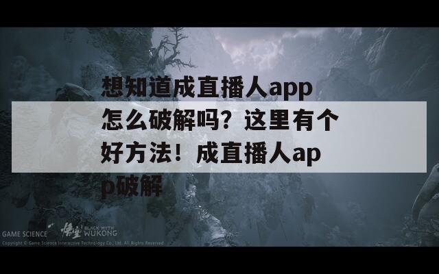 想知道成直播人app怎么破解吗？这里有个好方法！成直播人app破解