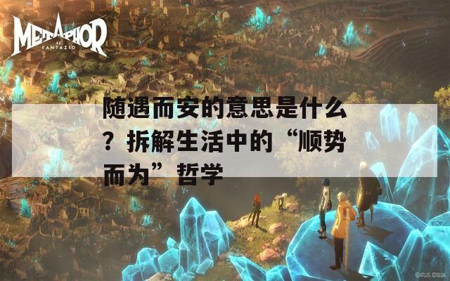 随遇而安的意思是什么？拆解生活中的“顺势而为”哲学