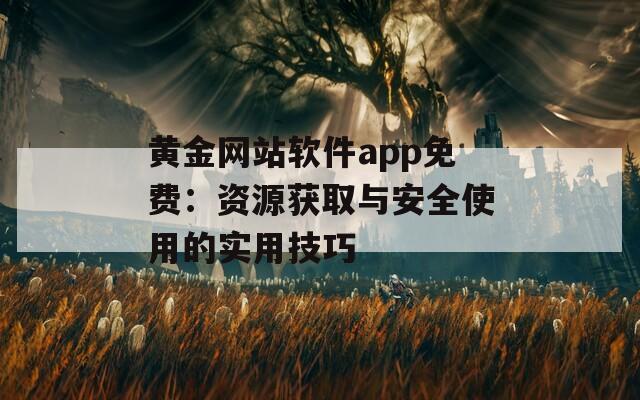 黄金网站软件app免费：资源获取与安全使用的实用技巧