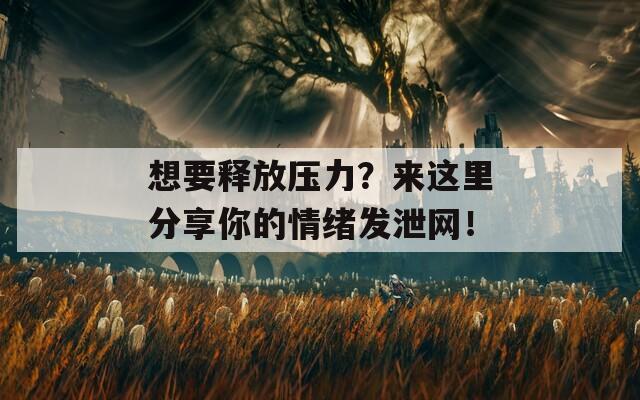 想要释放压力？来这里分享你的情绪发泄网！