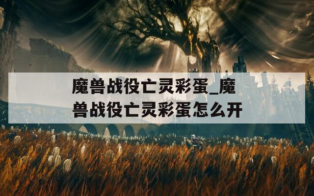 魔兽战役亡灵彩蛋_魔兽战役亡灵彩蛋怎么开