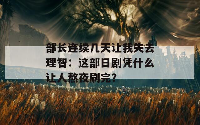 部长连续几天让我失去理智：这部日剧凭什么让人熬夜刷完？