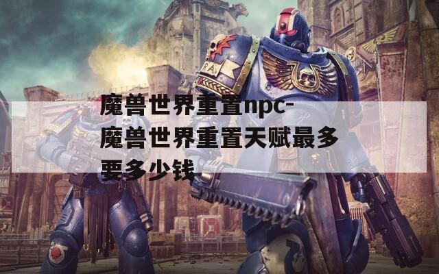 魔兽世界重置npc-魔兽世界重置天赋最多要多少钱