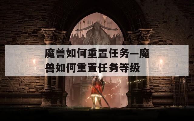 魔兽如何重置任务—魔兽如何重置任务等级