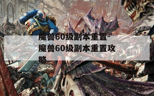 魔兽60级副本重置-魔兽60级副本重置攻略