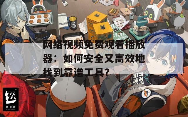 网络视频免费观看播放器：如何安全又高效地找到靠谱工具？