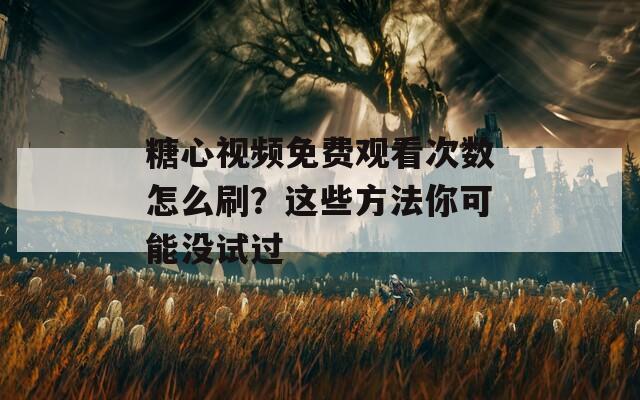 糖心视频免费观看次数怎么刷？这些方法你可能没试过