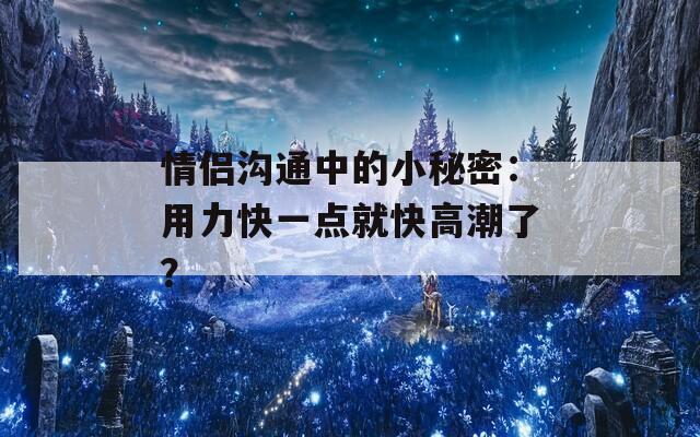 情侣沟通中的小秘密：用力快一点就快高潮了？