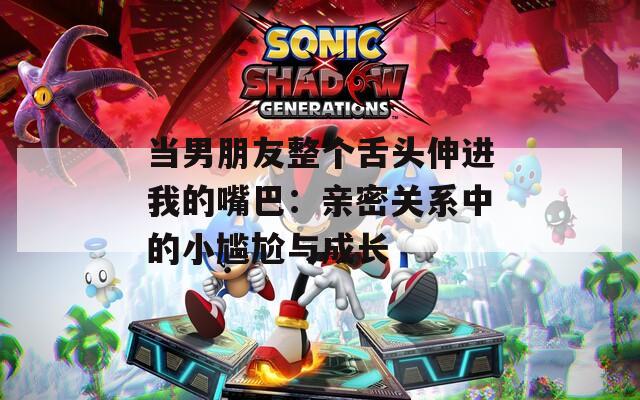 当男朋友整个舌头伸进我的嘴巴：亲密关系中的小尴尬与成长