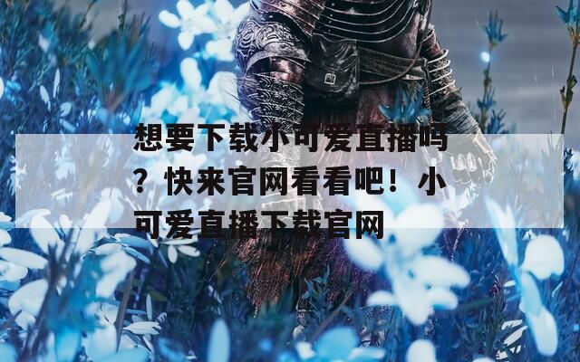 想要下载小可爱直播吗？快来官网看看吧！小可爱直播下载官网