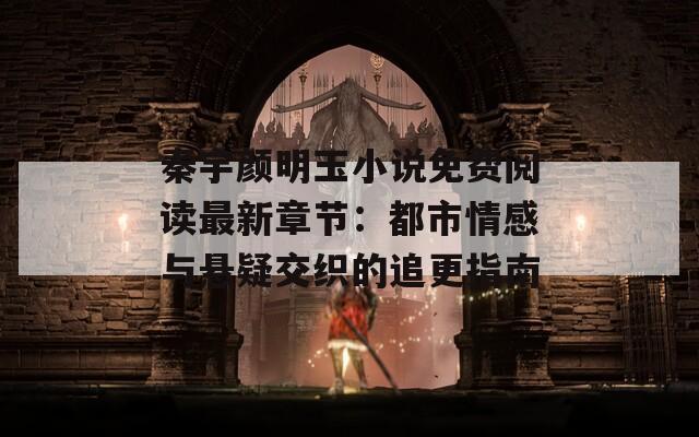 秦宇颜明玉小说免费阅读最新章节：都市情感与悬疑交织的追更指南