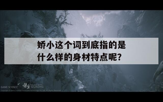 娇小这个词到底指的是什么样的身材特点呢？