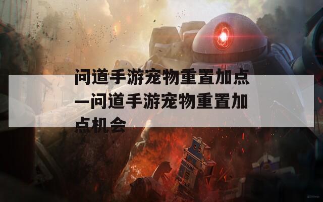 问道手游宠物重置加点—问道手游宠物重置加点机会