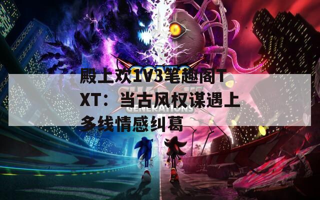 殿上欢1V3笔趣阁TXT：当古风权谋遇上多线情感纠葛