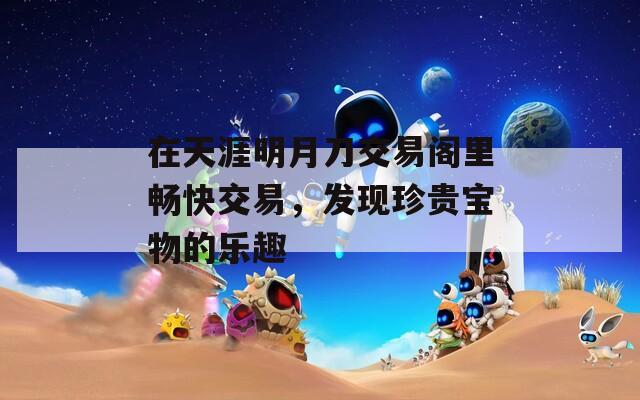 在天涯明月刀交易阁里畅快交易，发现珍贵宝物的乐趣