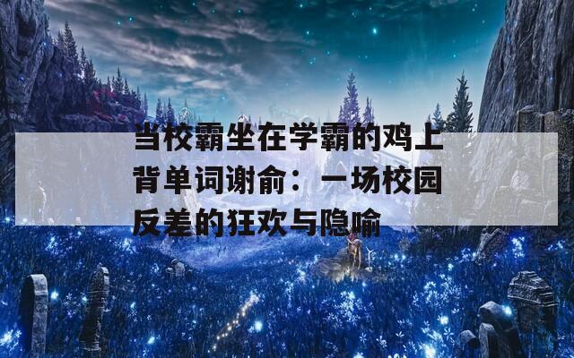 当校霸坐在学霸的鸡上背单词谢俞：一场校园反差的狂欢与隐喻