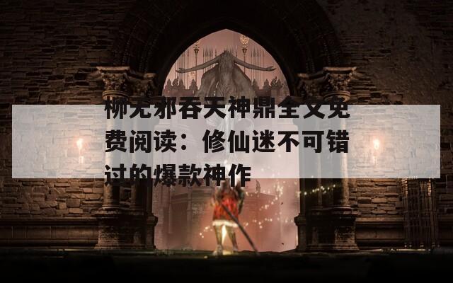 柳无邪吞天神鼎全文免费阅读：修仙迷不可错过的爆款神作