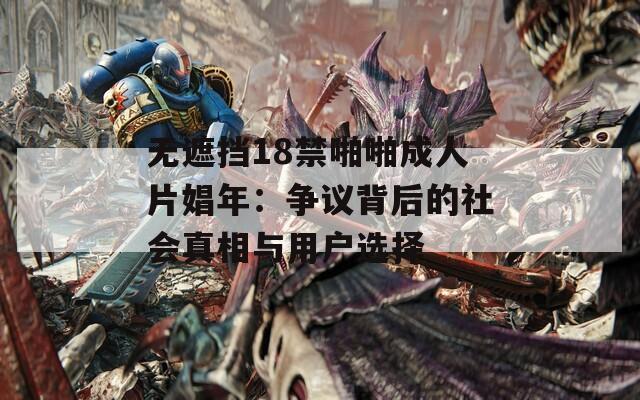 无遮挡18禁啪啪成人片娼年：争议背后的社会真相与用户选择