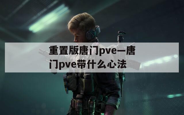 重置版唐门pve—唐门pve带什么心法