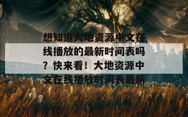 想知道大地资源中文在线播放的最新时间表吗？快来看！大地资源中文在线播放时间表最新