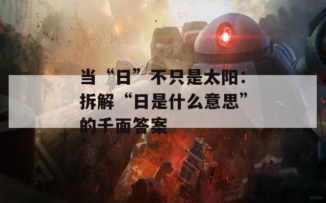 当“日”不只是太阳：拆解“日是什么意思”的千面答案