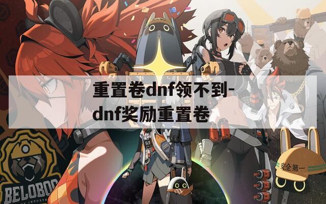 重置卷dnf领不到-dnf奖励重置卷