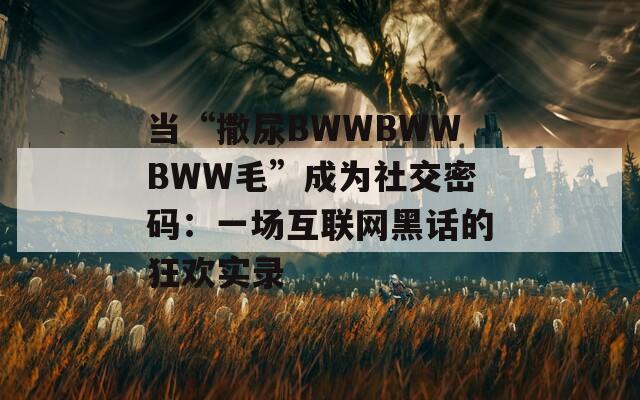 当“撒尿BWWBWWBWW毛”成为社交密码：一场互联网黑话的狂欢实录