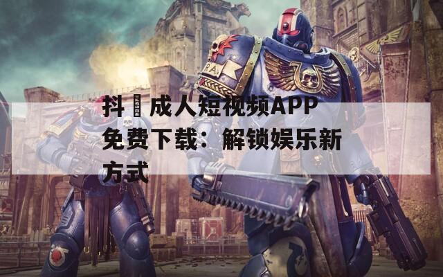 抖抈成人短视频APP免费下载：解锁娱乐新方式