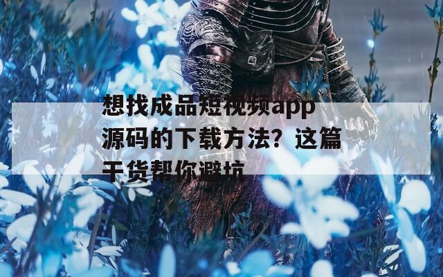 想找成品短视频app源码的下载方法？这篇干货帮你避坑