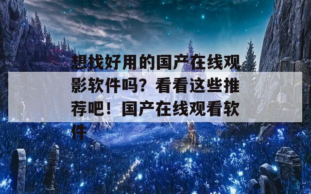 想找好用的国产在线观影软件吗？看看这些推荐吧！国产在线观看软件