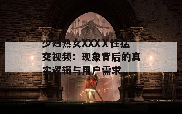 少妇熟女XXXⅩ性猛交视频：现象背后的真实逻辑与用户需求