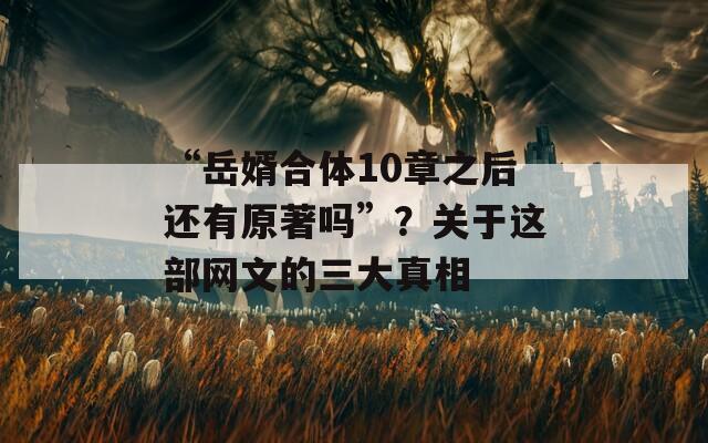 “岳婿合体10章之后还有原著吗”？关于这部网文的三大真相