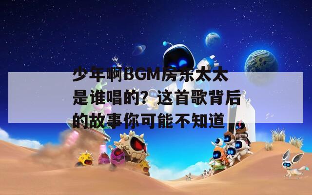 少年啊BGM房东太太是谁唱的？这首歌背后的故事你可能不知道