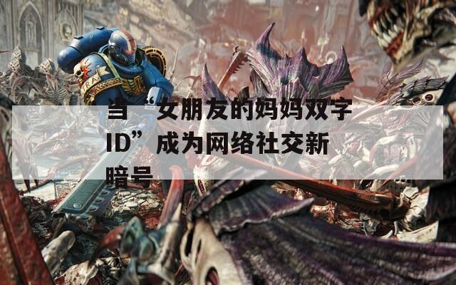 当“女朋友的妈妈双字ID”成为网络社交新暗号