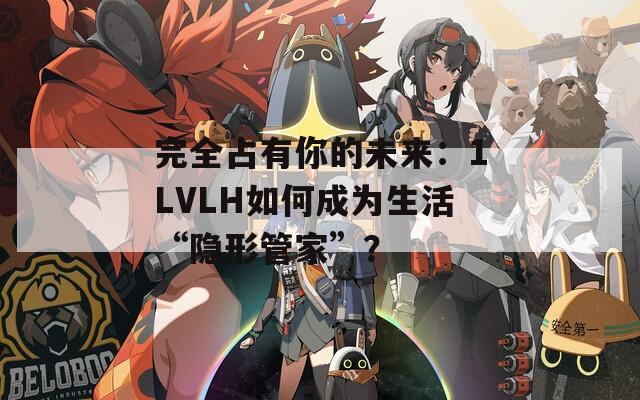 完全占有你的未来：1LVLH如何成为生活“隐形管家”？