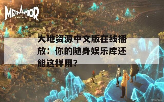 大地资源中文版在线播放：你的随身娱乐库还能这样用？