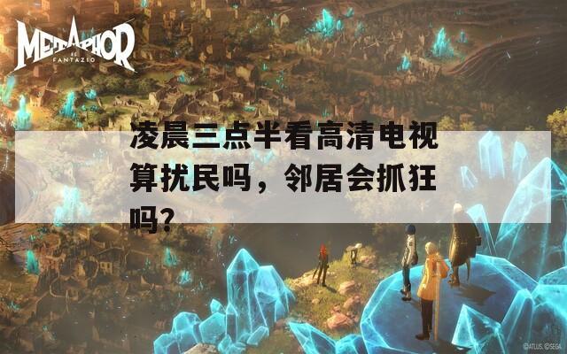 凌晨三点半看高清电视算扰民吗，邻居会抓狂吗？